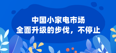 中國小家電市場:全面升級的步伐，不停止